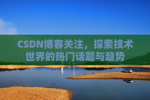 CSDN博客关注，探索技术世界的热门话题与趋势